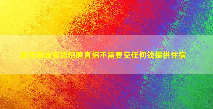 城东高端夜场招聘直招不需要交任何钱提供住宿